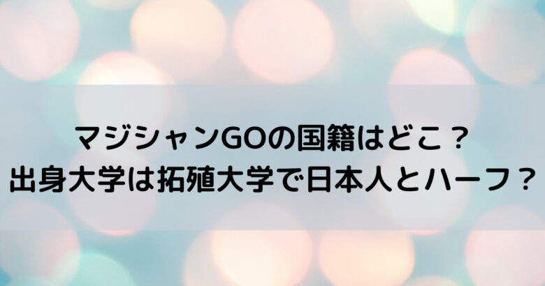 マジシャンgoは何人 出身大学は拓殖大学で日本人とハーフ Harakolog